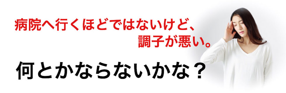 病院へ行くほどではないけど、調子が悪い。なんとかならないかな？