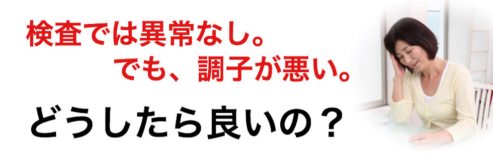 検査では異常なし。でも、調子が悪い。どうしたら良いの？